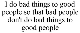 I DO BAD THINGS TO GOOD PEOPLE SO THAT BAD PEOPLE DON'T DO BAD THINGS TO GOOD PEOPLE