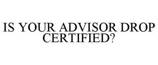 IS YOUR ADVISOR DROP CERTIFIED?