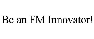 BE AN FM INNOVATOR!