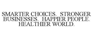 SMARTER CHOICES. STRONGER BUSINESSES. HAPPIER PEOPLE. HEALTHIER WORLD.