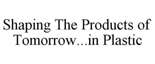 SHAPING THE PRODUCTS OF TOMORROW...IN PLASTIC