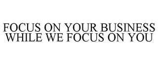 FOCUS ON YOUR BUSINESS WHILE WE FOCUS ON YOU