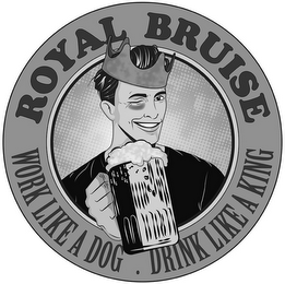 ROYAL BRUISE WORK LIKE A DOG DRINK LIKE A KING