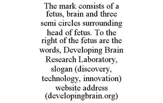 THE MARK CONSISTS OF A FETUS, BRAIN AND THREE SEMI CIRCLES SURROUNDING HEAD OF FETUS. TO THE RIGHT OF THE FETUS ARE THE WORDS, DEVELOPING BRAIN RESEARCH LABORATORY, SLOGAN (DISCOVERY, TECHNOLOGY, INNOVATION) WEBSITE ADDRESS (DEVELOPINGBRAIN.ORG)