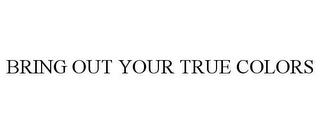 BRING OUT YOUR TRUE COLORS