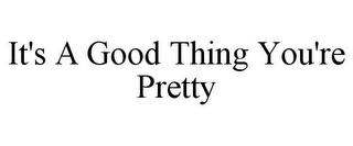 IT'S A GOOD THING YOU'RE PRETTY