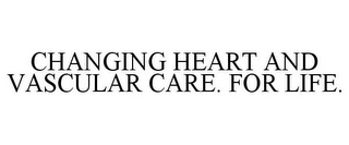 CHANGING HEART AND VASCULAR CARE. FOR LIFE.