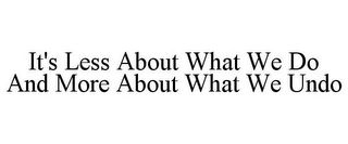 IT'S LESS ABOUT WHAT WE DO AND MORE ABOUT WHAT WE UNDO