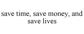 SAVE TIME, SAVE MONEY, AND SAVE LIVES