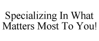 SPECIALIZING IN WHAT MATTERS MOST TO YOU!