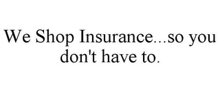 WE SHOP INSURANCE...SO YOU DON'T HAVE TO.