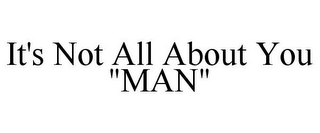 IT'S NOT ALL ABOUT YOU "MAN"