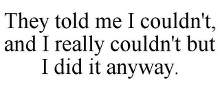 THEY TOLD ME I COULDN'T, AND I REALLY COULDN'T BUT I DID IT ANYWAY.