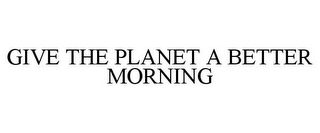 GIVE THE PLANET A BETTER MORNING