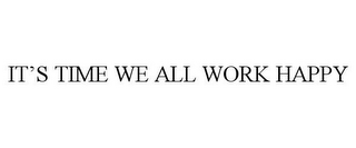 IT'S TIME WE ALL WORK HAPPY