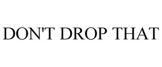 DON'T DROP THAT