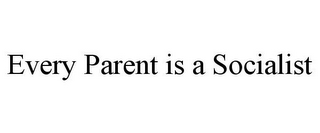 EVERY PARENT IS A SOCIALIST