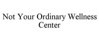 NOT YOUR ORDINARY WELLNESS CENTER