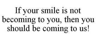 IF YOUR SMILE IS NOT BECOMING TO YOU, THEN YOU SHOULD BE COMING TO US!