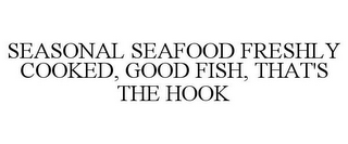 SEASONAL SEAFOOD FRESHLY COOKED, GOOD FISH, THAT'S THE HOOK