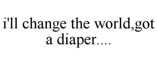 I'LL CHANGE THE WORLD,GOT A DIAPER....