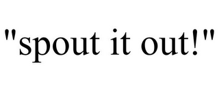 "SPOUT IT OUT!"