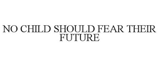 NO CHILD SHOULD FEAR THEIR FUTURE
