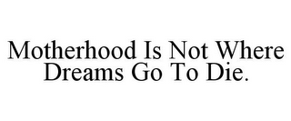 MOTHERHOOD IS NOT WHERE DREAMS GO TO DIE.