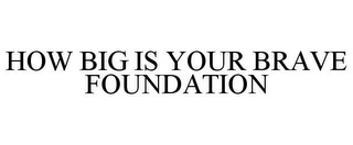 HOW BIG IS YOUR BRAVE FOUNDATION