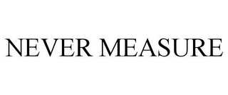 NEVER MEASURE