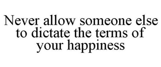 NEVER ALLOW SOMEONE ELSE TO DICTATE THE TERMS OF YOUR HAPPINESS