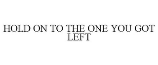 HOLD ON TO THE ONE YOU GOT LEFT