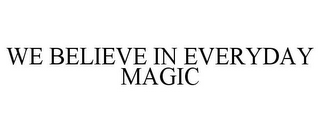 WE BELIEVE IN EVERYDAY MAGIC