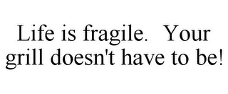 LIFE IS FRAGILE. YOUR GRILL DOESN'T HAVE TO BE!