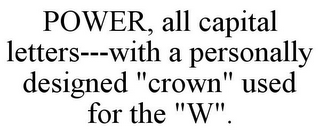 POWER, ALL CAPITAL LETTERS---WITH A PERSONALLY DESIGNED "CROWN" USED FOR THE "W".