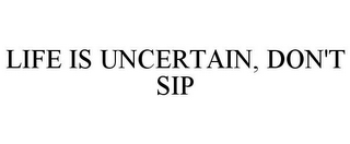 LIFE IS UNCERTAIN, DON'T SIP