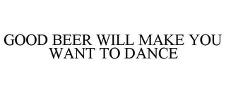 GOOD BEER WILL MAKE YOU WANT TO DANCE