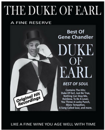 THE DUKE OF EARL A FINE RESERVE BEST OFGENE CHANDLER DUKE OF EARL BEST OF SOUL ORIGINAL HIT RECORDINGS CONTAINS THE HITS: DUKE OF EARL, JUST BE TRUE, NOTHING CAN STOP ME, RAINBOW, TO BE A LOVER, YOU THREW A LUCKY PUNCH, MANS TEMPTATION, A SONG CALLED SOUL, AND MORE. LIKE A FINE WINE YOU AGE WELL WITH TIME