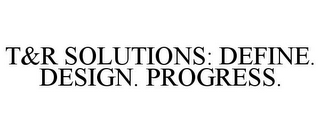 T&R SOLUTIONS: DEFINE. DESIGN. PROGRESS.