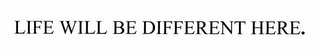 LIFE WILL BE DIFFERENT HERE.