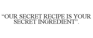 "OUR SECRET RECIPE IS YOUR SECRET INGREDIENT".