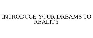 INTRODUCE YOUR DREAMS TO REALITY