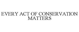 EVERY ACT OF CONSERVATION MATTERS