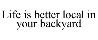 LIFE IS BETTER LOCAL IN YOUR BACKYARD