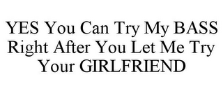 YES YOU CAN TRY MY BASS RIGHT AFTER YOULET ME TRY YOUR GIRLFRIEND