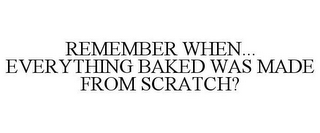 REMEMBER WHEN... EVERYTHING BAKED WAS MADE FROM SCRATCH?