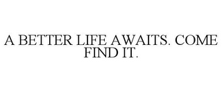 A BETTER LIFE AWAITS. COME FIND IT.