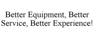 BETTER EQUIPMENT, BETTER SERVICE, BETTER EXPERIENCE!