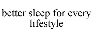 BETTER SLEEP FOR EVERY LIFESTYLE