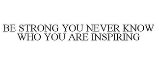 BE STRONG YOU NEVER KNOW WHO YOU ARE INSPIRING